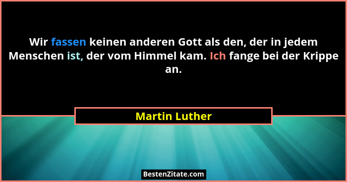 Wir fassen keinen anderen Gott als den, der in jedem Menschen ist, der vom Himmel kam. Ich fange bei der Krippe an.... - Martin Luther