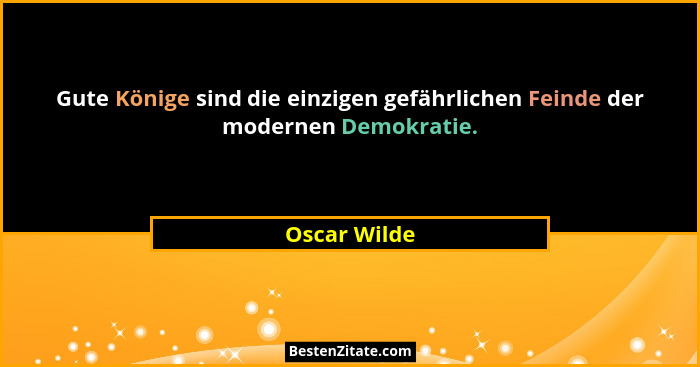 Gute Könige sind die einzigen gefährlichen Feinde der modernen Demokratie.... - Oscar Wilde