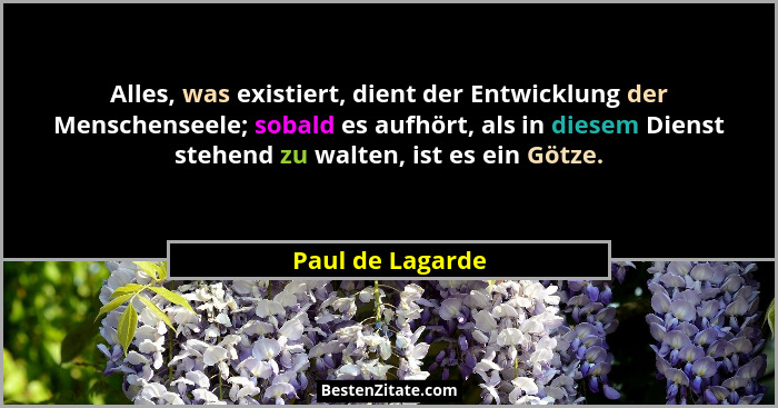 Alles, was existiert, dient der Entwicklung der Menschenseele; sobald es aufhört, als in diesem Dienst stehend zu walten, ist es ein... - Paul de Lagarde