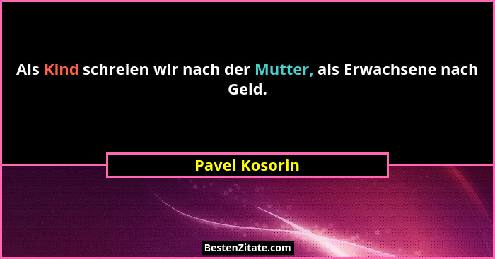 Als Kind schreien wir nach der Mutter, als Erwachsene nach Geld.... - Pavel Kosorin