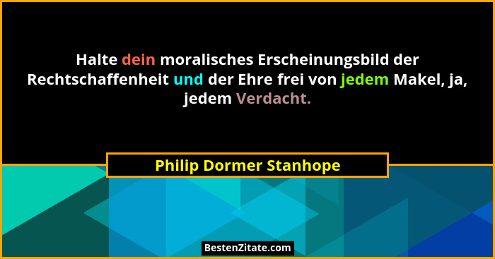Halte dein moralisches Erscheinungsbild der Rechtschaffenheit und der Ehre frei von jedem Makel, ja, jedem Verdacht.... - Philip Dormer Stanhope