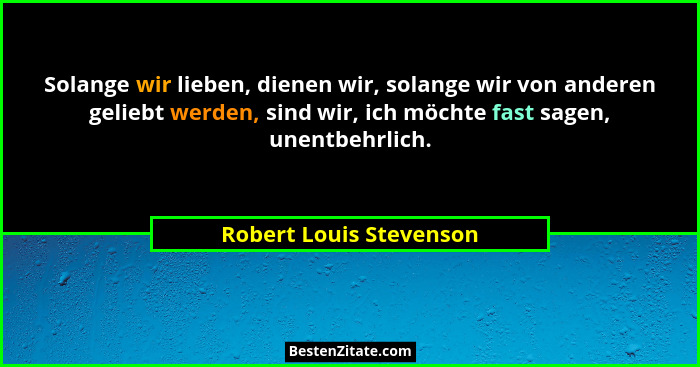 Solange wir lieben, dienen wir, solange wir von anderen geliebt werden, sind wir, ich möchte fast sagen, unentbehrlich.... - Robert Louis Stevenson
