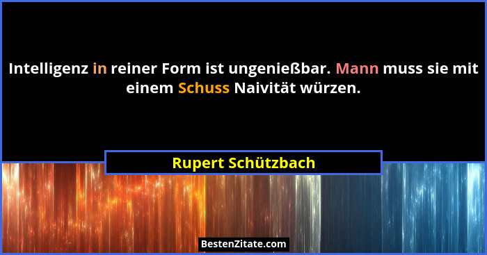 Intelligenz in reiner Form ist ungenießbar. Mann muss sie mit einem Schuss Naivität würzen.... - Rupert Schützbach