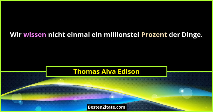 Wir wissen nicht einmal ein millionstel Prozent der Dinge.... - Thomas Alva Edison