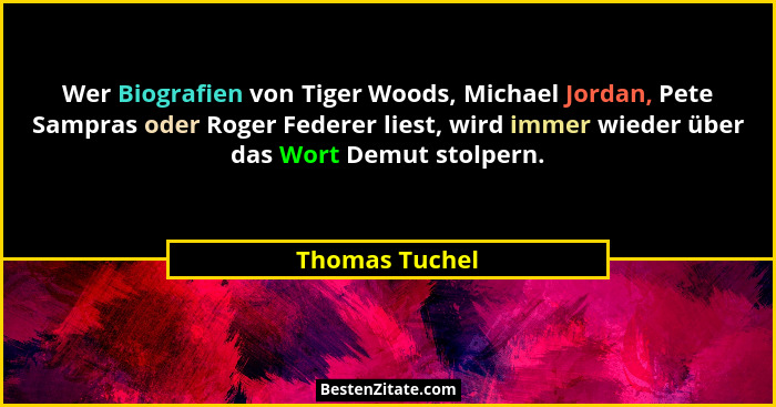 Wer Biografien von Tiger Woods, Michael Jordan, Pete Sampras oder Roger Federer liest, wird immer wieder über das Wort Demut stolpern.... - Thomas Tuchel