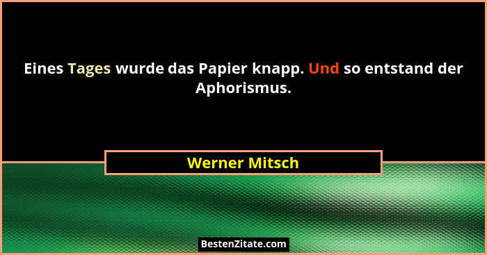 Eines Tages wurde das Papier knapp. Und so entstand der Aphorismus.... - Werner Mitsch