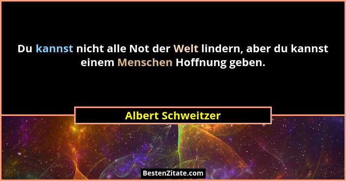 Du kannst nicht alle Not der Welt lindern, aber du kannst einem Menschen Hoffnung geben.... - Albert Schweitzer