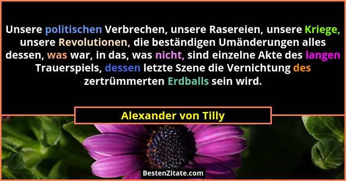 Unsere politischen Verbrechen, unsere Rasereien, unsere Kriege, unsere Revolutionen, die beständigen Umänderungen alles dessen,... - Alexander von Tilly