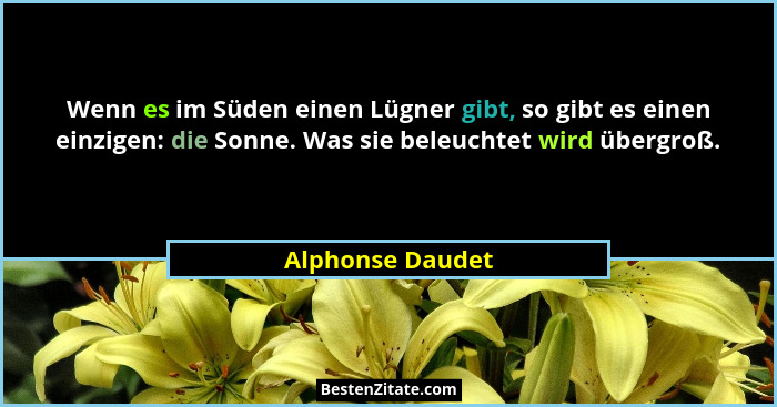 Wenn es im Süden einen Lügner gibt, so gibt es einen einzigen: die Sonne. Was sie beleuchtet wird übergroß.... - Alphonse Daudet