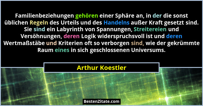 Familienbeziehungen gehören einer Sphäre an, in der die sonst üblichen Regeln des Urteils und des Handelns außer Kraft gesetzt sind.... - Arthur Koestler