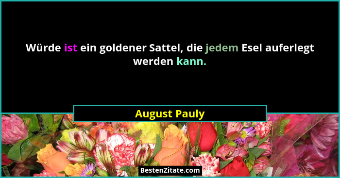 Würde ist ein goldener Sattel, die jedem Esel auferlegt werden kann.... - August Pauly
