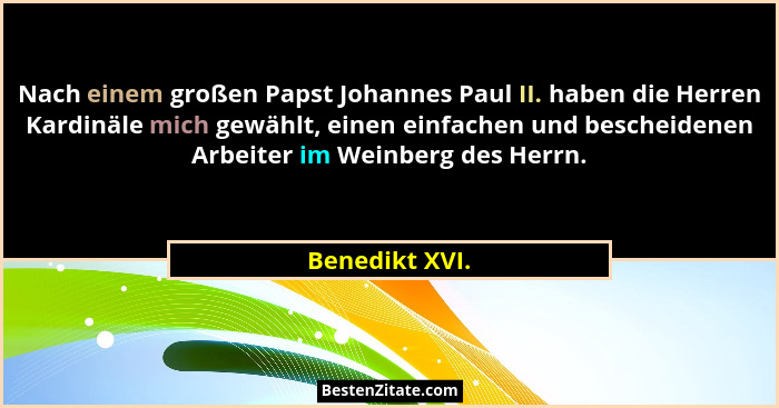Nach einem großen Papst Johannes Paul II. haben die Herren Kardinäle mich gewählt, einen einfachen und bescheidenen Arbeiter im Weinbe... - Benedikt XVI.