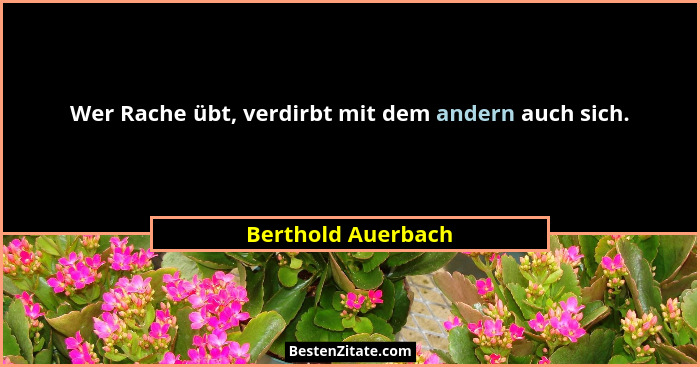 Wer Rache übt, verdirbt mit dem andern auch sich.... - Berthold Auerbach