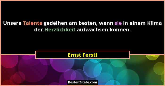 Unsere Talente gedeihen am besten, wenn sie in einem Klima der Herzlichkeit aufwachsen können.... - Ernst Ferstl