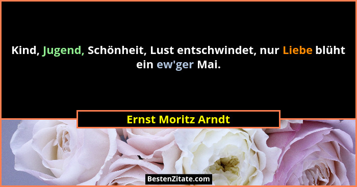 Kind, Jugend, Schönheit, Lust entschwindet, nur Liebe blüht ein ew'ger Mai.... - Ernst Moritz Arndt