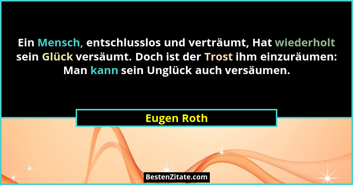 Ein Mensch, entschlusslos und verträumt, Hat wiederholt sein Glück versäumt. Doch ist der Trost ihm einzuräumen: Man kann sein Unglück au... - Eugen Roth