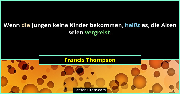 Wenn die Jungen keine Kinder bekommen, heißt es, die Alten seien vergreist.... - Francis Thompson