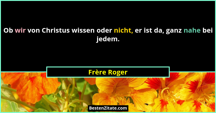 Ob wir von Christus wissen oder nicht, er ist da, ganz nahe bei jedem.... - Frère Roger