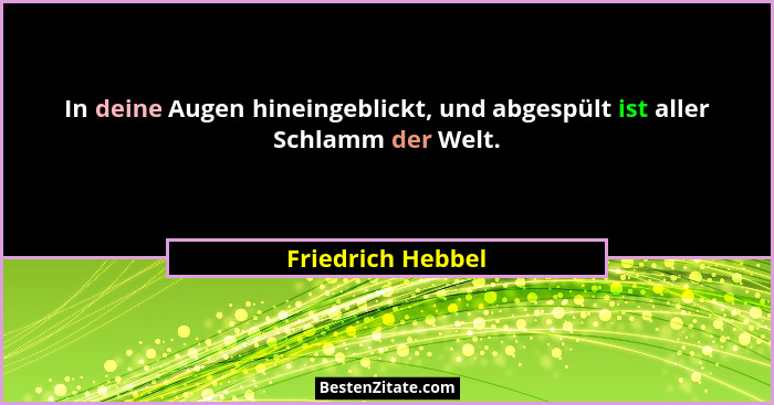 In deine Augen hineingeblickt, und abgespült ist aller Schlamm der Welt.... - Friedrich Hebbel