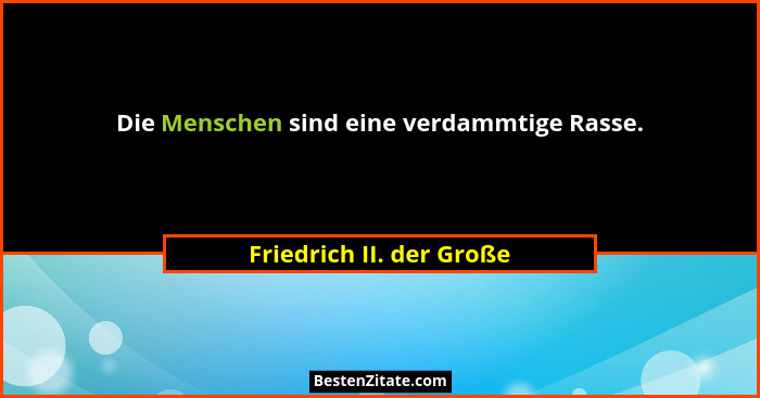 Die Menschen sind eine verdammtige Rasse.... - Friedrich II. der Große