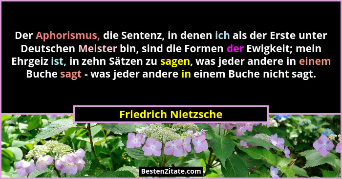Der Aphorismus, die Sentenz, in denen ich als der Erste unter Deutschen Meister bin, sind die Formen der Ewigkeit; mein Ehrgeiz... - Friedrich Nietzsche
