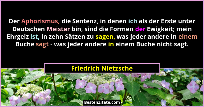 Der Aphorismus, die Sentenz, in denen ich als der Erste unter Deutschen Meister bin, sind die Formen der Ewigkeit; mein Ehrgeiz... - Friedrich Nietzsche