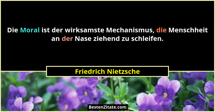 Die Moral ist der wirksamste Mechanismus, die Menschheit an der Nase ziehend zu schleifen.... - Friedrich Nietzsche