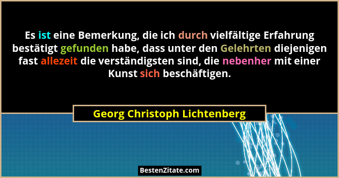 Es ist eine Bemerkung, die ich durch vielfältige Erfahrung bestätigt gefunden habe, dass unter den Gelehrten diejenigen... - Georg Christoph Lichtenberg