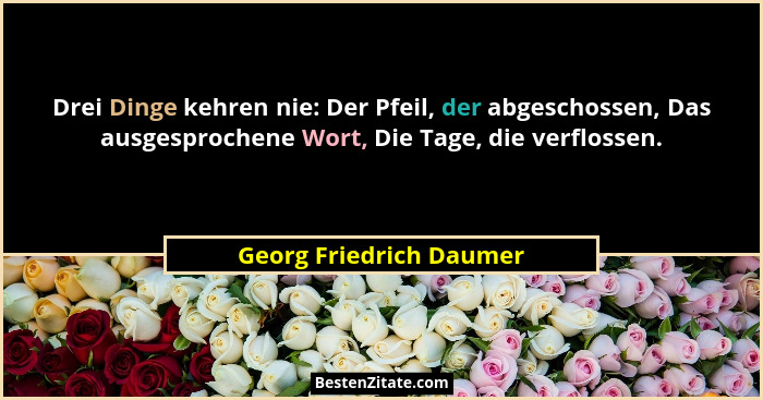 Drei Dinge kehren nie: Der Pfeil, der abgeschossen, Das ausgesprochene Wort, Die Tage, die verflossen.... - Georg Friedrich Daumer