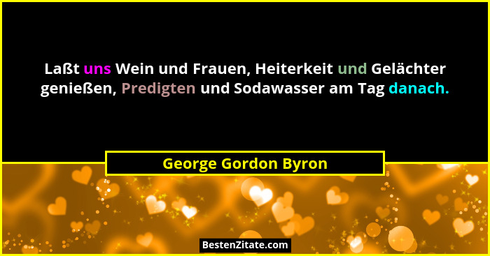 Laßt uns Wein und Frauen, Heiterkeit und Gelächter genießen, Predigten und Sodawasser am Tag danach.... - George Gordon Byron