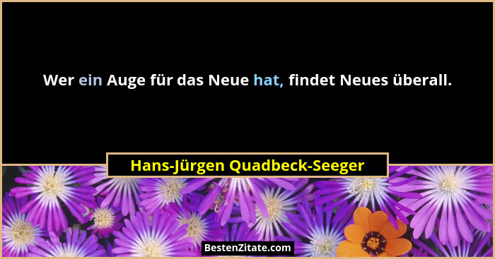 Wer ein Auge für das Neue hat, findet Neues überall.... - Hans-Jürgen Quadbeck-Seeger