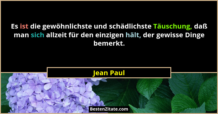 Es ist die gewöhnlichste und schädlichste Täuschung, daß man sich allzeit für den einzigen hält, der gewisse Dinge bemerkt.... - Jean Paul