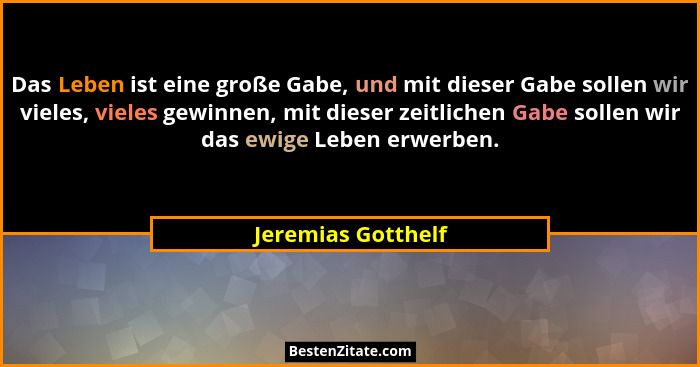 Das Leben ist eine große Gabe, und mit dieser Gabe sollen wir vieles, vieles gewinnen, mit dieser zeitlichen Gabe sollen wir das e... - Jeremias Gotthelf