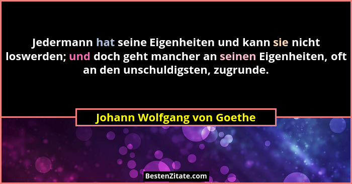 Jedermann hat seine Eigenheiten und kann sie nicht loswerden; und doch geht mancher an seinen Eigenheiten, oft an den uns... - Johann Wolfgang von Goethe
