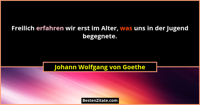 Freilich erfahren wir erst im Alter, was uns in der Jugend begegnete.... - Johann Wolfgang von Goethe