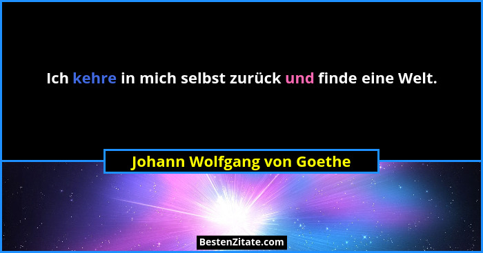 Ich kehre in mich selbst zurück und finde eine Welt.... - Johann Wolfgang von Goethe