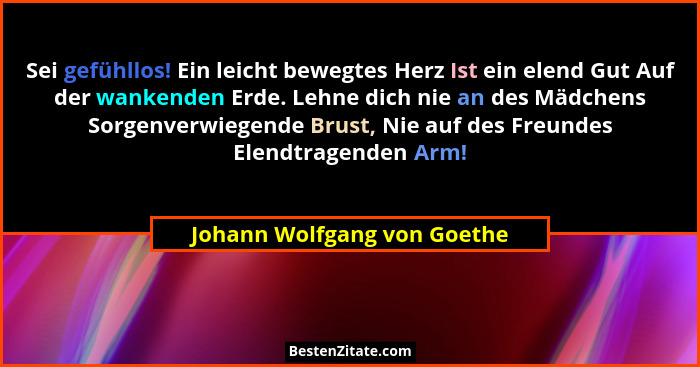 Sei gefühllos! Ein leicht bewegtes Herz Ist ein elend Gut Auf der wankenden Erde. Lehne dich nie an des Mädchens Sorgenve... - Johann Wolfgang von Goethe