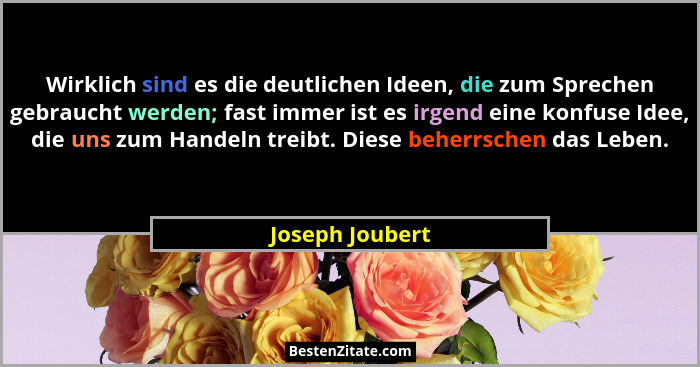 Wirklich sind es die deutlichen Ideen, die zum Sprechen gebraucht werden; fast immer ist es irgend eine konfuse Idee, die uns zum Han... - Joseph Joubert