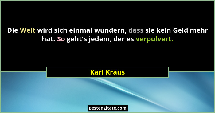 Die Welt wird sich einmal wundern, dass sie kein Geld mehr hat. So geht's jedem, der es verpulvert.... - Karl Kraus