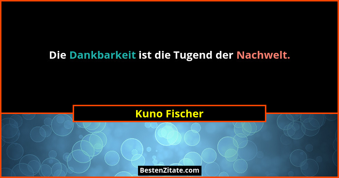 Die Dankbarkeit ist die Tugend der Nachwelt.... - Kuno Fischer