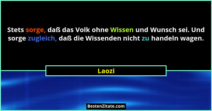 Stets sorge, daß das Volk ohne Wissen und Wunsch sei. Und sorge zugleich, daß die Wissenden nicht zu handeln wagen.... - Laozi