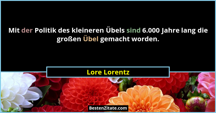 Mit der Politik des kleineren Übels sind 6.000 Jahre lang die großen Übel gemacht worden.... - Lore Lorentz