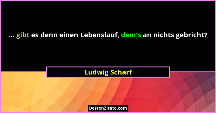 ... gibt es denn einen Lebenslauf, dem's an nichts gebricht?... - Ludwig Scharf