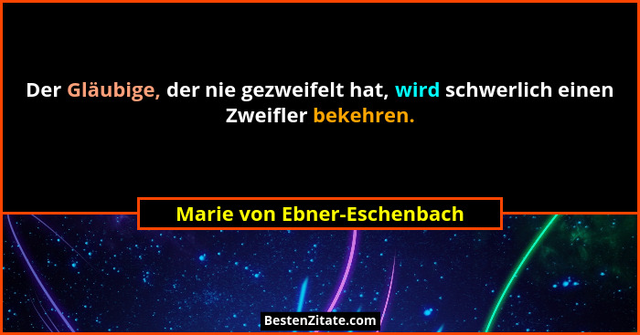 Der Gläubige, der nie gezweifelt hat, wird schwerlich einen Zweifler bekehren.... - Marie von Ebner-Eschenbach