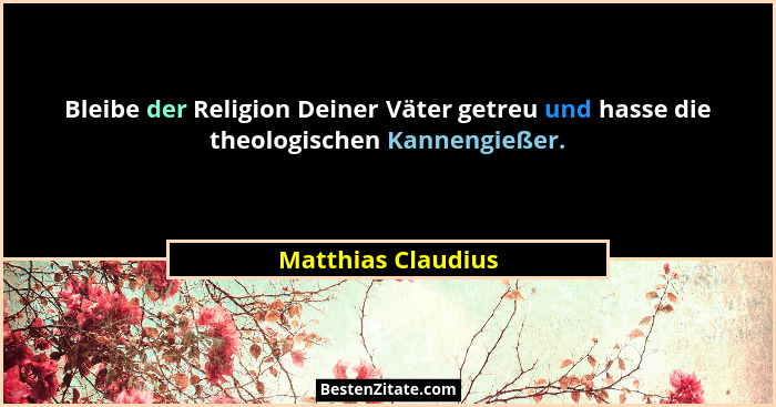 Bleibe der Religion Deiner Väter getreu und hasse die theologischen Kannengießer.... - Matthias Claudius