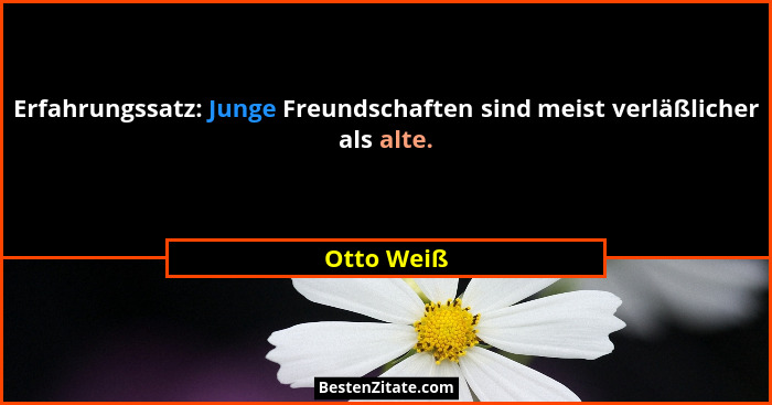 Erfahrungssatz: Junge Freundschaften sind meist verläßlicher als alte.... - Otto Weiß