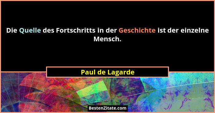 Die Quelle des Fortschritts in der Geschichte ist der einzelne Mensch.... - Paul de Lagarde