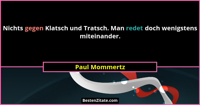 Nichts gegen Klatsch und Tratsch. Man redet doch wenigstens miteinander.... - Paul Mommertz