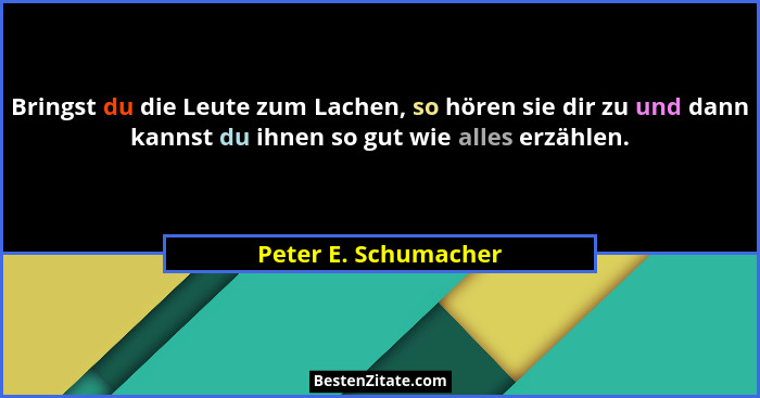 Bringst du die Leute zum Lachen, so hören sie dir zu und dann kannst du ihnen so gut wie alles erzählen.... - Peter E. Schumacher