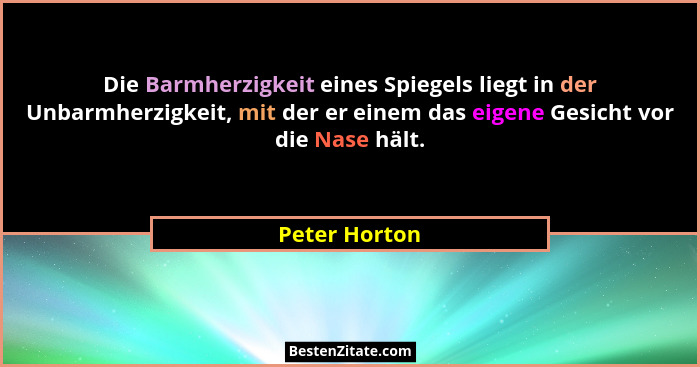 Die Barmherzigkeit eines Spiegels liegt in der Unbarmherzigkeit, mit der er einem das eigene Gesicht vor die Nase hält.... - Peter Horton